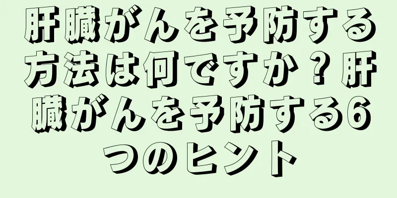 肝臓がんを予防する方法は何ですか？肝臓がんを予防する6つのヒント