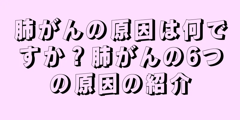肺がんの原因は何ですか？肺がんの6つの原因の紹介