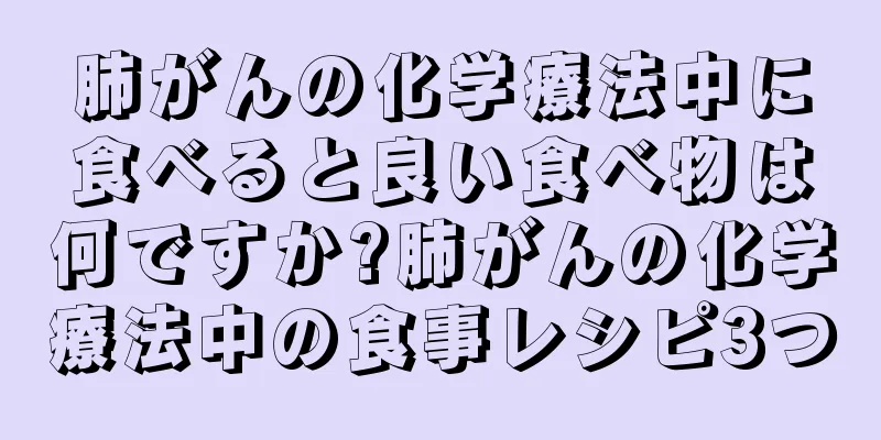 肺がんの化学療法中に食べると良い食べ物は何ですか?肺がんの化学療法中の食事レシピ3つ