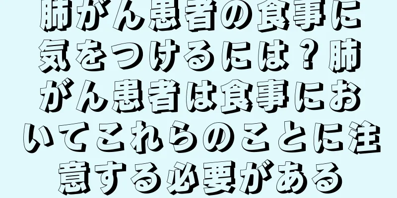 肺がん患者の食事に気をつけるには？肺がん患者は食事においてこれらのことに注意する必要がある