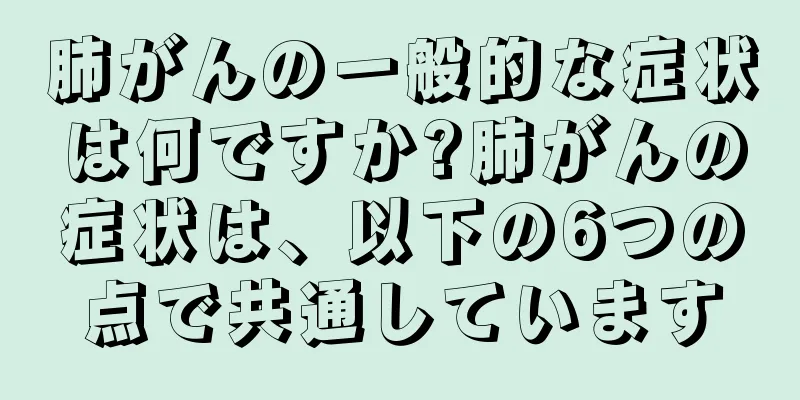 肺がんの一般的な症状は何ですか?肺がんの症状は、以下の6つの点で共通しています