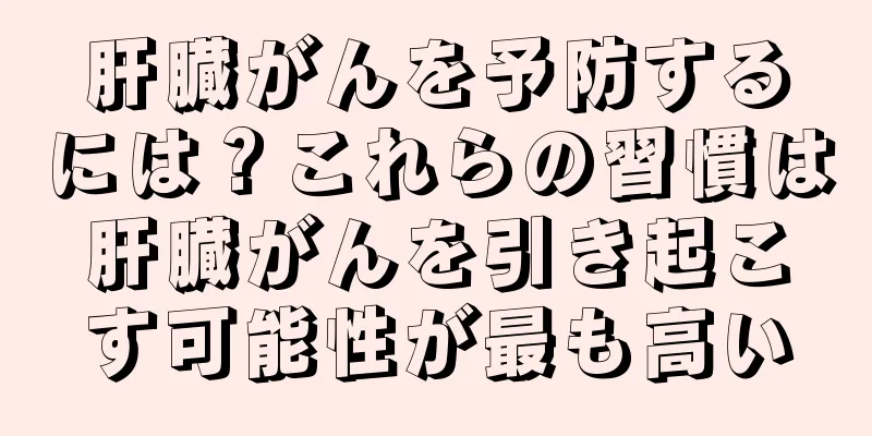肝臓がんを予防するには？これらの習慣は肝臓がんを引き起こす可能性が最も高い