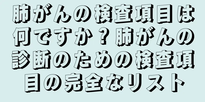 肺がんの検査項目は何ですか？肺がんの診断のための検査項目の完全なリスト