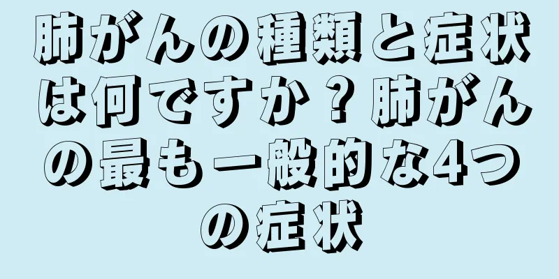 肺がんの種類と症状は何ですか？肺がんの最も一般的な4つの症状