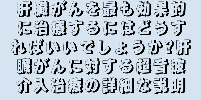 肝臓がんを最も効果的に治療するにはどうすればいいでしょうか?肝臓がんに対する超音波介入治療の詳細な説明