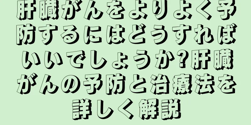 肝臓がんをよりよく予防するにはどうすればいいでしょうか?肝臓がんの予防と治療法を詳しく解説