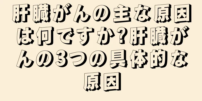肝臓がんの主な原因は何ですか?肝臓がんの3つの具体的な原因