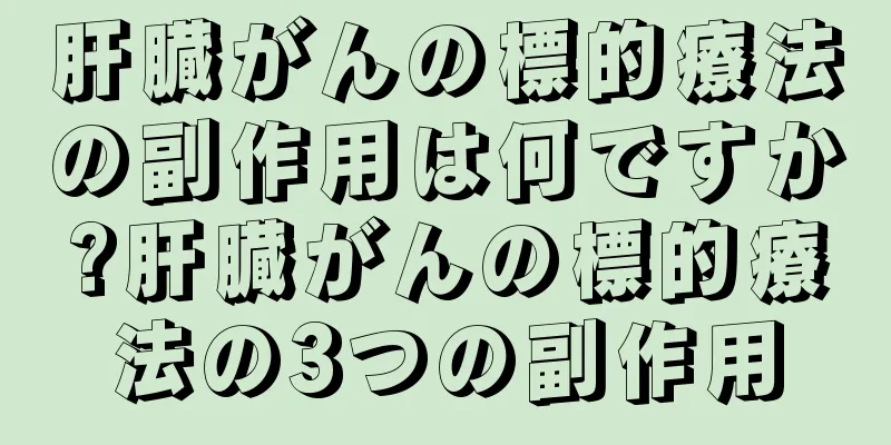 肝臓がんの標的療法の副作用は何ですか?肝臓がんの標的療法の3つの副作用
