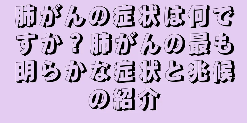 肺がんの症状は何ですか？肺がんの最も明らかな症状と兆候の紹介
