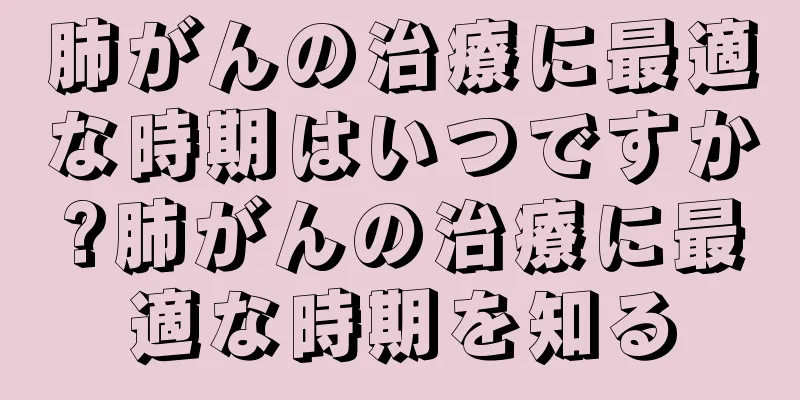 肺がんの治療に最適な時期はいつですか?肺がんの治療に最適な時期を知る