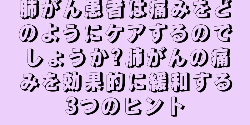 肺がん患者は痛みをどのようにケアするのでしょうか?肺がんの痛みを効果的に緩和する3つのヒント