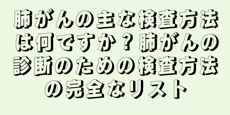 肺がんの主な検査方法は何ですか？肺がんの診断のための検査方法の完全なリスト