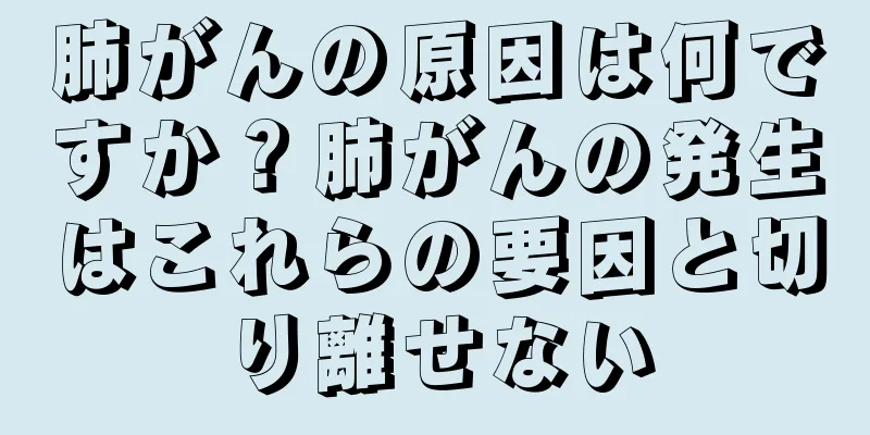 肺がんの原因は何ですか？肺がんの発生はこれらの要因と切り離せない