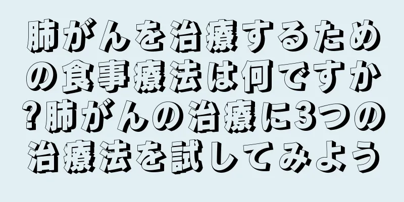 肺がんを治療するための食事療法は何ですか?肺がんの治療に3つの治療法を試してみよう