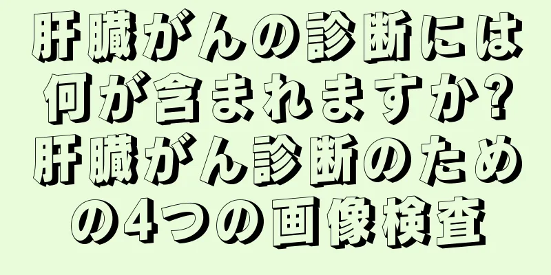 肝臓がんの診断には何が含まれますか?肝臓がん診断のための4つの画像検査