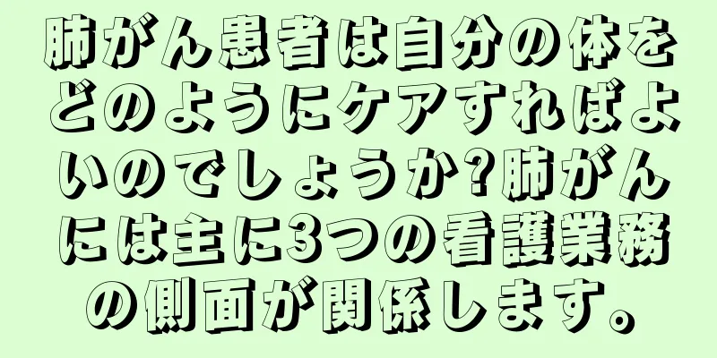 肺がん患者は自分の体をどのようにケアすればよいのでしょうか?肺がんには主に3つの看護業務の側面が関係します。