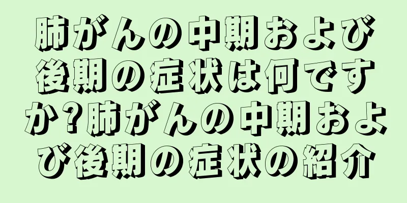 肺がんの中期および後期の症状は何ですか?肺がんの中期および後期の症状の紹介