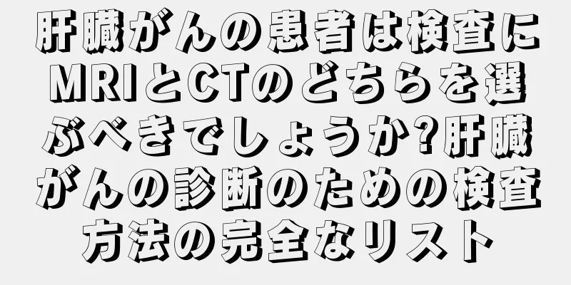 肝臓がんの患者は検査にMRIとCTのどちらを選ぶべきでしょうか?肝臓がんの診断のための検査方法の完全なリスト