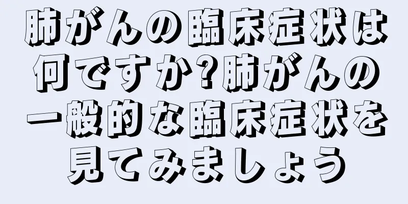 肺がんの臨床症状は何ですか?肺がんの一般的な臨床症状を見てみましょう