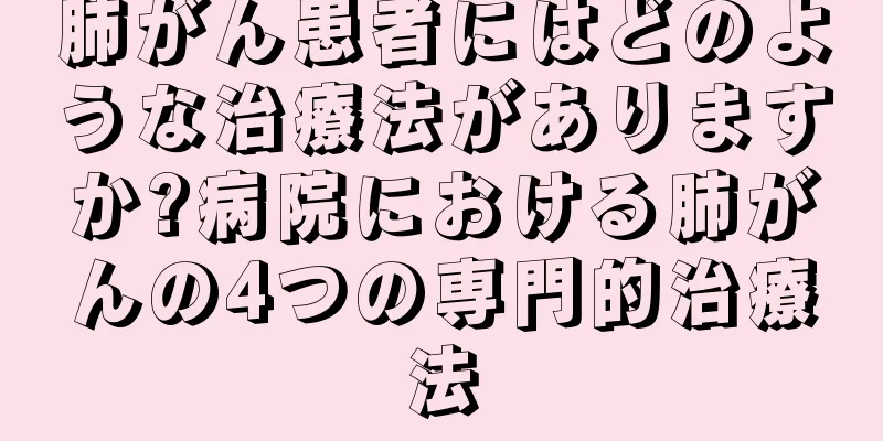 肺がん患者にはどのような治療法がありますか?病院における肺がんの4つの専門的治療法