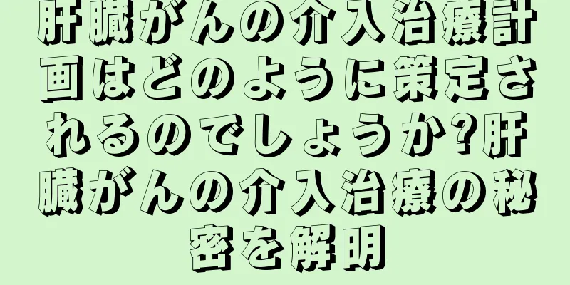 肝臓がんの介入治療計画はどのように策定されるのでしょうか?肝臓がんの介入治療の秘密を解明