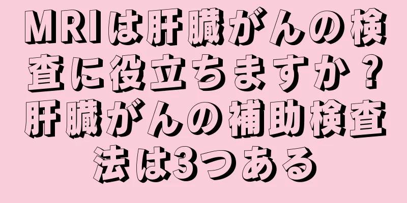 MRIは肝臓がんの検査に役立ちますか？肝臓がんの補助検査法は3つある