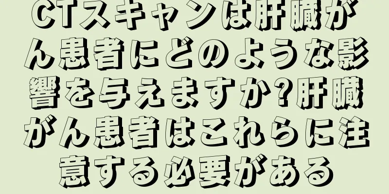 CTスキャンは肝臓がん患者にどのような影響を与えますか?肝臓がん患者はこれらに注意する必要がある