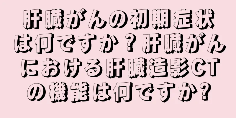 肝臓がんの初期症状は何ですか？肝臓がんにおける肝臓造影CTの機能は何ですか?