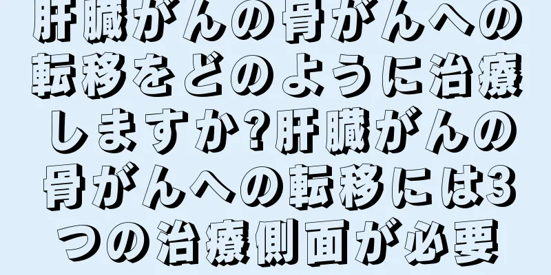 肝臓がんの骨がんへの転移をどのように治療しますか?肝臓がんの骨がんへの転移には3つの治療側面が必要