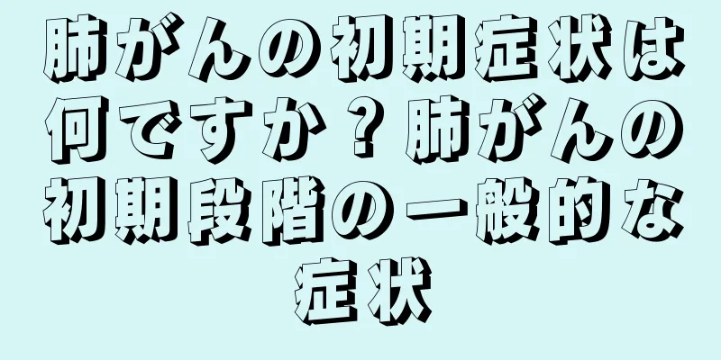 肺がんの初期症状は何ですか？肺がんの初期段階の一般的な症状