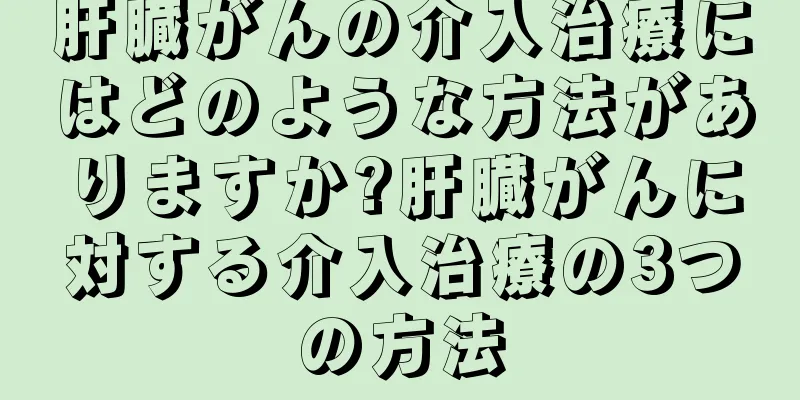 肝臓がんの介入治療にはどのような方法がありますか?肝臓がんに対する介入治療の3つの方法