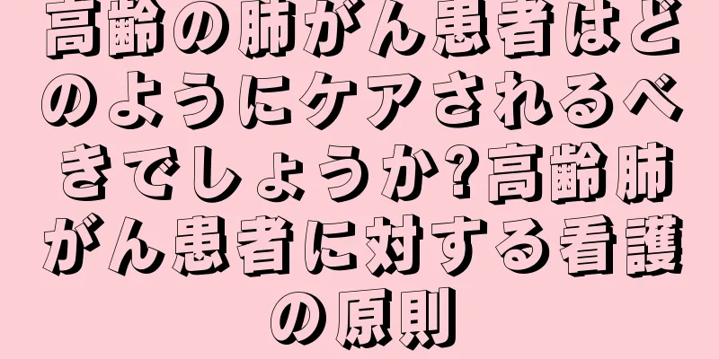 高齢の肺がん患者はどのようにケアされるべきでしょうか?高齢肺がん患者に対する看護の原則