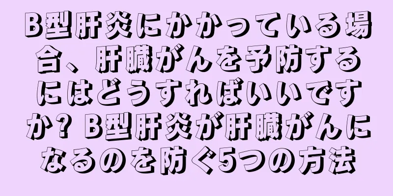 B型肝炎にかかっている場合、肝臓がんを予防するにはどうすればいいですか? B型肝炎が肝臓がんになるのを防ぐ5つの方法