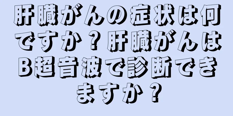 肝臓がんの症状は何ですか？肝臓がんはB超音波で診断できますか？