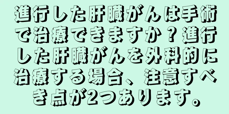 進行した肝臓がんは手術で治療できますか？進行した肝臓がんを外科的に治療する場合、注意すべき点が2つあります。