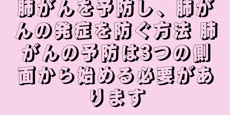 肺がんを予防し、肺がんの発症を防ぐ方法 肺がんの予防は3つの側面から始める必要があります