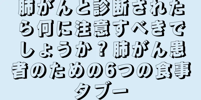 肺がんと診断されたら何に注意すべきでしょうか？肺がん患者のための6つの食事タブー