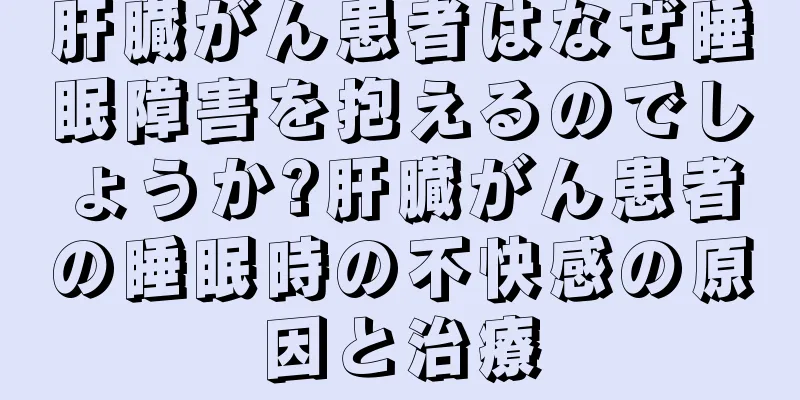 肝臓がん患者はなぜ睡眠障害を抱えるのでしょうか?肝臓がん患者の睡眠時の不快感の原因と治療