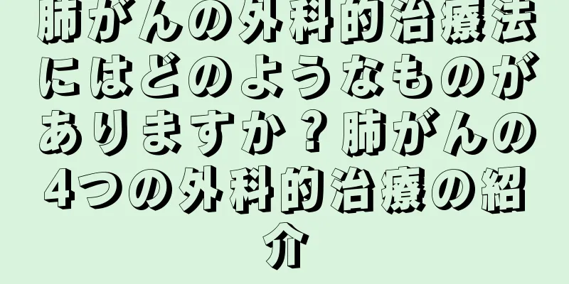 肺がんの外科的治療法にはどのようなものがありますか？肺がんの4つの外科的治療の紹介
