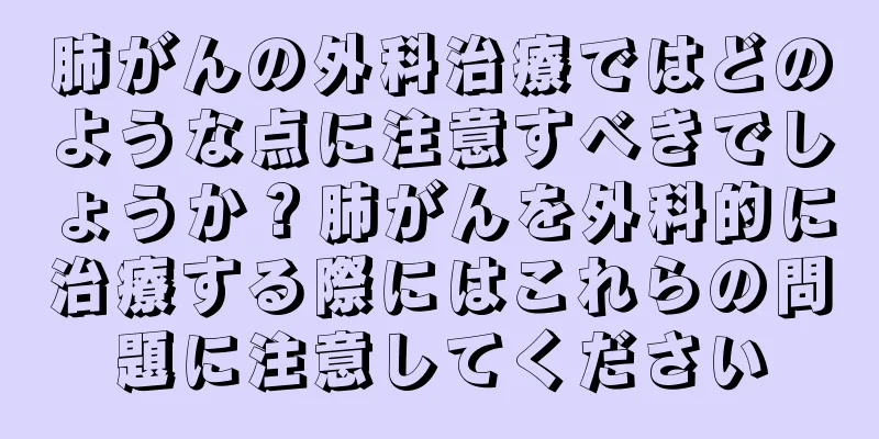 肺がんの外科治療ではどのような点に注意すべきでしょうか？肺がんを外科的に治療する際にはこれらの問題に注意してください
