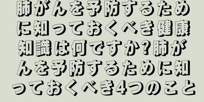肺がんを予防するために知っておくべき健康知識は何ですか?肺がんを予防するために知っておくべき4つのこと
