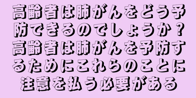 高齢者は肺がんをどう予防できるのでしょうか？高齢者は肺がんを予防するためにこれらのことに注意を払う必要がある