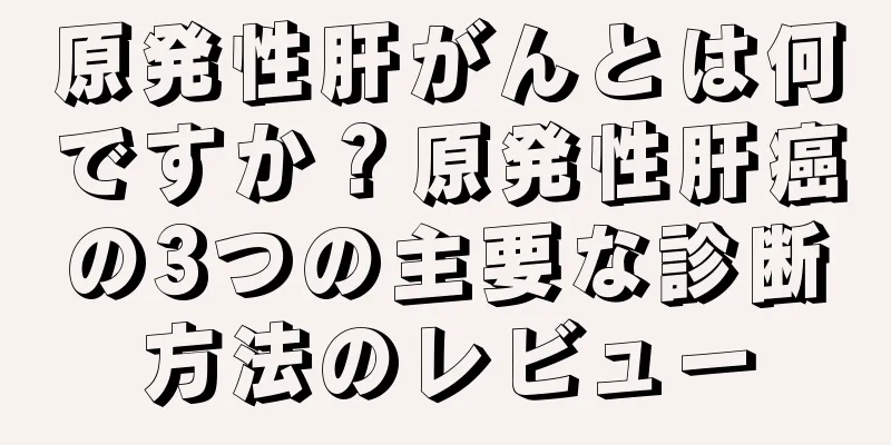 原発性肝がんとは何ですか？原発性肝癌の3つの主要な診断方法のレビュー