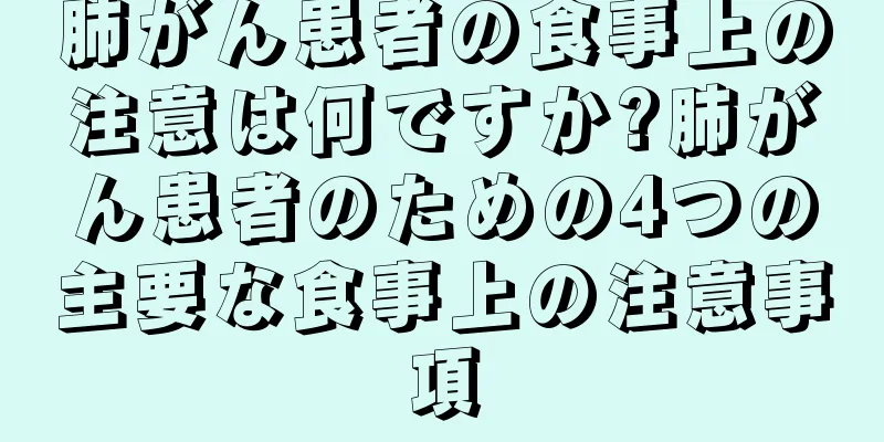 肺がん患者の食事上の注意は何ですか?肺がん患者のための4つの主要な食事上の注意事項