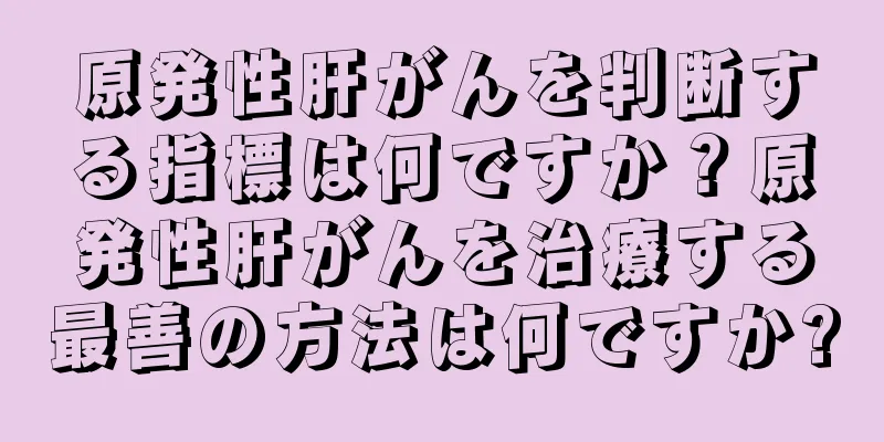 原発性肝がんを判断する指標は何ですか？原発性肝がんを治療する最善の方法は何ですか?