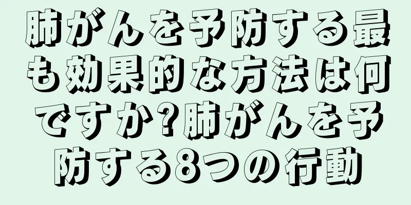 肺がんを予防する最も効果的な方法は何ですか?肺がんを予防する8つの行動
