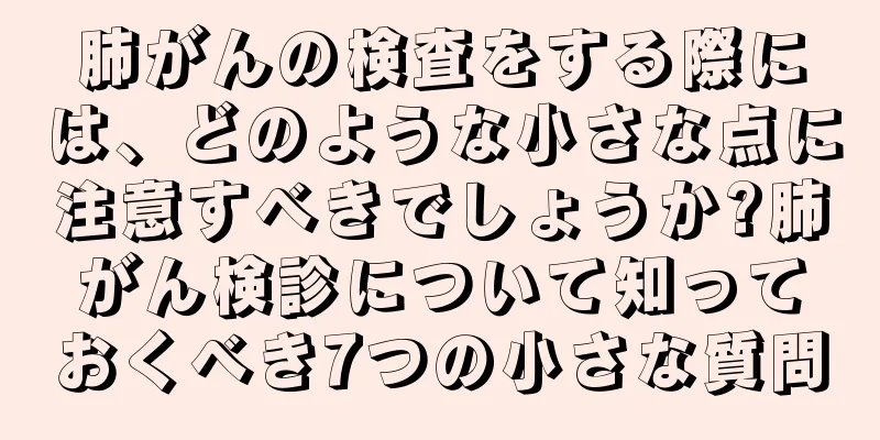 肺がんの検査をする際には、どのような小さな点に注意すべきでしょうか?肺がん検診について知っておくべき7つの小さな質問