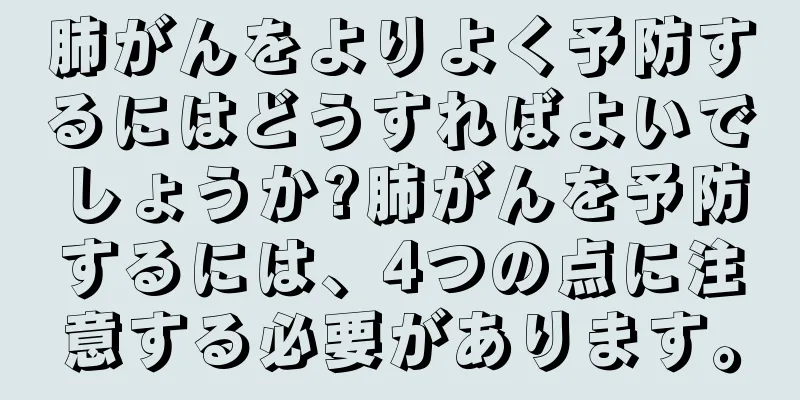 肺がんをよりよく予防するにはどうすればよいでしょうか?肺がんを予防するには、4つの点に注意する必要があります。