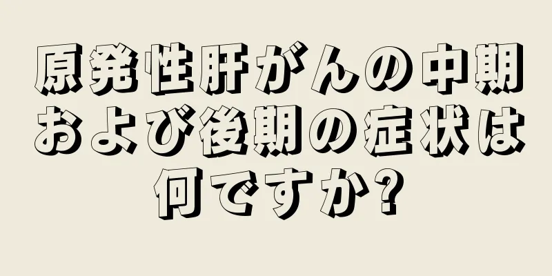 原発性肝がんの中期および後期の症状は何ですか?