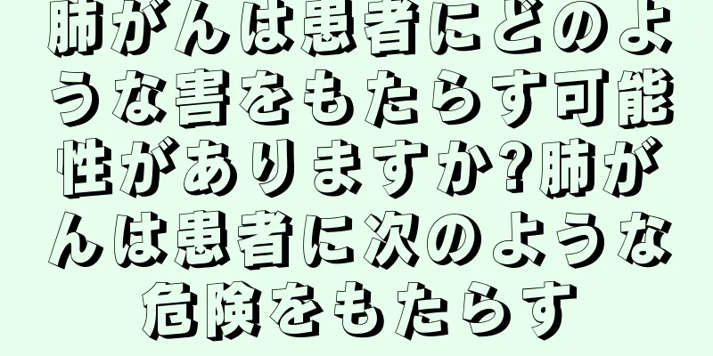 肺がんは患者にどのような害をもたらす可能性がありますか?肺がんは患者に次のような危険をもたらす